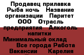 Продавец прилавка Рыба ночь › Название организации ­ Паритет, ООО › Отрасль предприятия ­ Алкоголь, напитки › Минимальный оклад ­ 28 000 - Все города Работа » Вакансии   . Карелия респ.,Петрозаводск г.